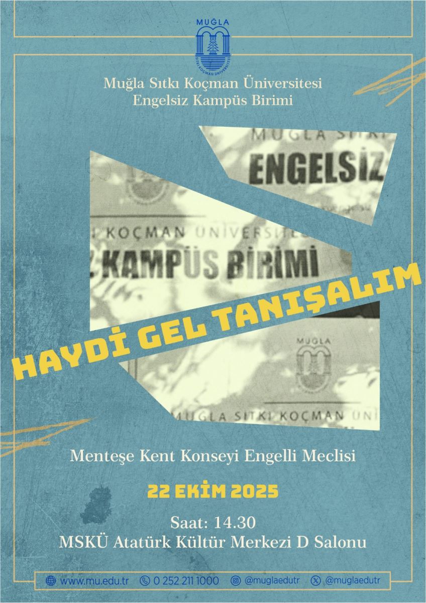 İçerik amacı: Bu görsel, Muğla Sıtkı Koçman Üniversitesi Engelsiz Kampüs Birimi ve Menteşe Kent Konseyi Engelli Meclisi’nin 22 Ekim 2025 tarihinde düzenlediği bir etkinliği duyurmaktadır. Renkler ve genel his: Görselin temel arka planı açık mavi tonlarda olup, genç ve canlı bir tasarım hissi verir. Sarı tonlarda vurgu metinleri ve beyaz/krem tonlarında yazılar kullanılmıştır. Başlık ve kurumlar: Üst kısımda “Muğla Sıtkı Koçman Üniversitesi Engelsiz Kampüs Birimi” yazısı bulunur. Alt kısımda “Menteşe Kent Konseyi Engelli Meclisi” ifadesi yer alır. Ana görsel öğeler: Ortada düşey olarak kırık, üçgen parçalar halinde bir kolaj tarzı görsel bulunur; parça parçalı reklam afişi görünümü verir. Parçaların üzerinde bulanık, siyah-beyaz tonlarda “KAMPÜS BİRİMİ” ve “ENGELSİZ” gibi kelimeler okunabilir şekilde hissedilir. Ana mesaj (banner yazısı): Görsel üzerinde çapraz olarak üstten alta doğru ve büyük harflerle yazılmış olan “HAYDİ GEL TANışALIM” ifadesi sarı renkli ve dikkat çekicidir. Etkinlik bilgileri: “22 EKİM 2025” tarihi alt kısımda büyük ve sarı renkte yazılmıştır. Saat bilgisi olarak “Saat: 14.30” ifadesi bulunur. Yer bilgisi: “MSKÜ Atatürk Kültür Merkezi D Salonu” şeklinde, mekân adı belirtilmiştir. İletişim ve sosyal medya: Görselin en alt kısmında web sitesi, telefon ve sosyal medya hesapları için simgeler veya kısa metinler yer alabilir (örnekte bazı semboller görselde görülebilir, tam adlar ekran okunabilir formda değildir ancak genel olarak iletişim bilgileri bulunur).