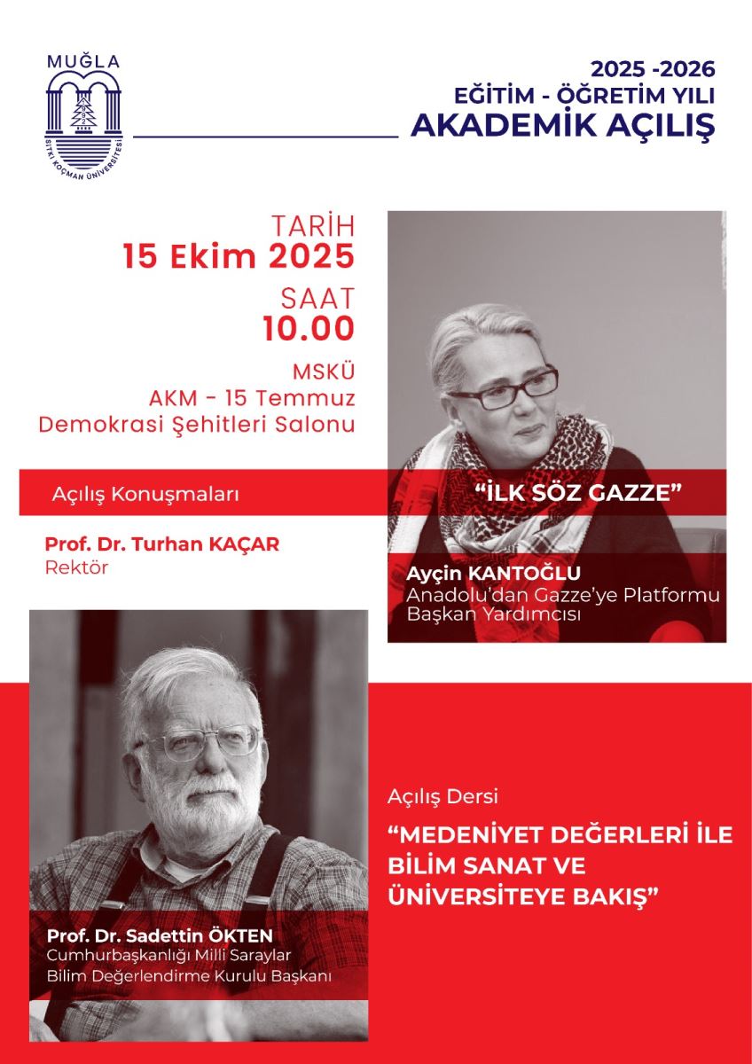 •	Görsel, bir üniversite açılış ve akademik yıl açılışı afişidir. Üst kısımda logo ve başlıklar, orta ve alt bölgelerde konuşmacılar ile program detayları bulunur. Renk paleti kırmızı, beyaz ve gri tonlarıdır. Üst bölüm: •	Sol üst köşede, siyah-beyaz bir üniversite logosu var. Logoda sütunlar ve bir dağınık çizmeyle tasvir edilmiş bir mimari figür yer alıyor; etrafında daireye alınmış yazılar bulunabilir. •	Sağ tarafta, büyük harflerle “2025 -2026 EĞİTİM - ÖĞRETİM YILI AKADEMİK AÇILIŞ” yazısı var. Yazı rengi koyu mavi/indigo tonlarında. •	Uygun bir boşlukla alt kısımda “Tarih 15 Ekim 2025 Saat 10.00” yazıları kırmızı renkli ve kalın fontla vurgu yapılmış. •	“MSKÜ AKM - 15 Temmuz Demokrasi Şehitleri Salonu” ifadesi de bu tarih ve saatin altında yer alıyor; metinler kırmızı/beyaz kontrastıyla ayırt ediliyor. •	Afişin sol üst tarafında ve alt tarafında kırmızı şeritler veya bloklar bulunuyor; kırmızı tonlar ana vurgu rengi olarak kullanılmış. Orta bölüm (iki sütunlu düzen): •	Sol sütunda, gri tonlarında bir fotoğrafı olan bir erkek figürü (Prof. Dr. Şadettin Ökten) görünüyor. Fotoğraf siyah-beyaz bir portre tarzında, kişinin üstünde veya yanında gözlük ve kısa sakal bulunuyor. Altında kırmızı şerit üzerinde beyaz yazılarla kişinin adı ve unvanı yazıyor: “Prof. Dr. Şadettin Ökten Cumhurbaşkanlığı Milli Saraylar Bilim Değerlendirme Kurulu Başkanı” gibi uzun bir unvan dizini var. •	Sağ sütunda, siyah-beyaz bir fotoğrafı bulunan bir kadın figürü (Aycin Kantoğlu) görünüyor. Kadının kısa saçlı ve gözlük kullandığı bir portresi. Fotoğrafın üzerinde kırmızı şerit üzerinde beyaz metin ile altta yer alan bilgiler bulunuyor. Altında, kişinin adı ve unvanı kısmı: “Ayçin KANTOĞLU Anadolu'dan Gazze’ye Platformu Başkan Yardımcısı” gibi bir ifade mevcut. Alt bölüm (kırmızı bloklar): •	Afişin alt kısmında büyük kırmızı bir blok mevcut ve üzerinde beyaz yazılarla “Açılış Dersi” ve dersin başlığı yazıyor: o	“Açılış Dersi” başlığı kırmızı blokta beyaz fontla yazılı. o	Dersin başlığı: “MEDENİYET DEĞERLERİ İLE BİLİM SANAT VE ÜNİVERSİTEYE BAKIŞ” ifadesi, beyaz renkte ve tüm harfler büyük puntolu olarak yer alıyor. •	Alt bölümde ayrıca daha küçük bir kırmızı blok bulunabilir; içinde konuşmacılar veya ek bilgiler için yer ayrılmış olabilir. Genel tipografi ve renk kullanımı: •	Afişin ana renkleri kırmızı ve beyazdır; kırmızı, önemli noktaları (tarih, ders başlığı, konuşmacı adları) vurgulamak için kullanılmıştır. •	Metinler genelde koyu renk (beyaz veya siyah) zemin üzerinde okunabilir biçimde düzenlenmiştir. •	Görsel düzen, simetrik bir kompozisyon sunar: sol alt ve orta kısımdaki fotoğraflar, sağ üstte konuşmacı bilgileri ve kırmızı bloklar dikkat çekici şekilde yerleştirilmiştir.