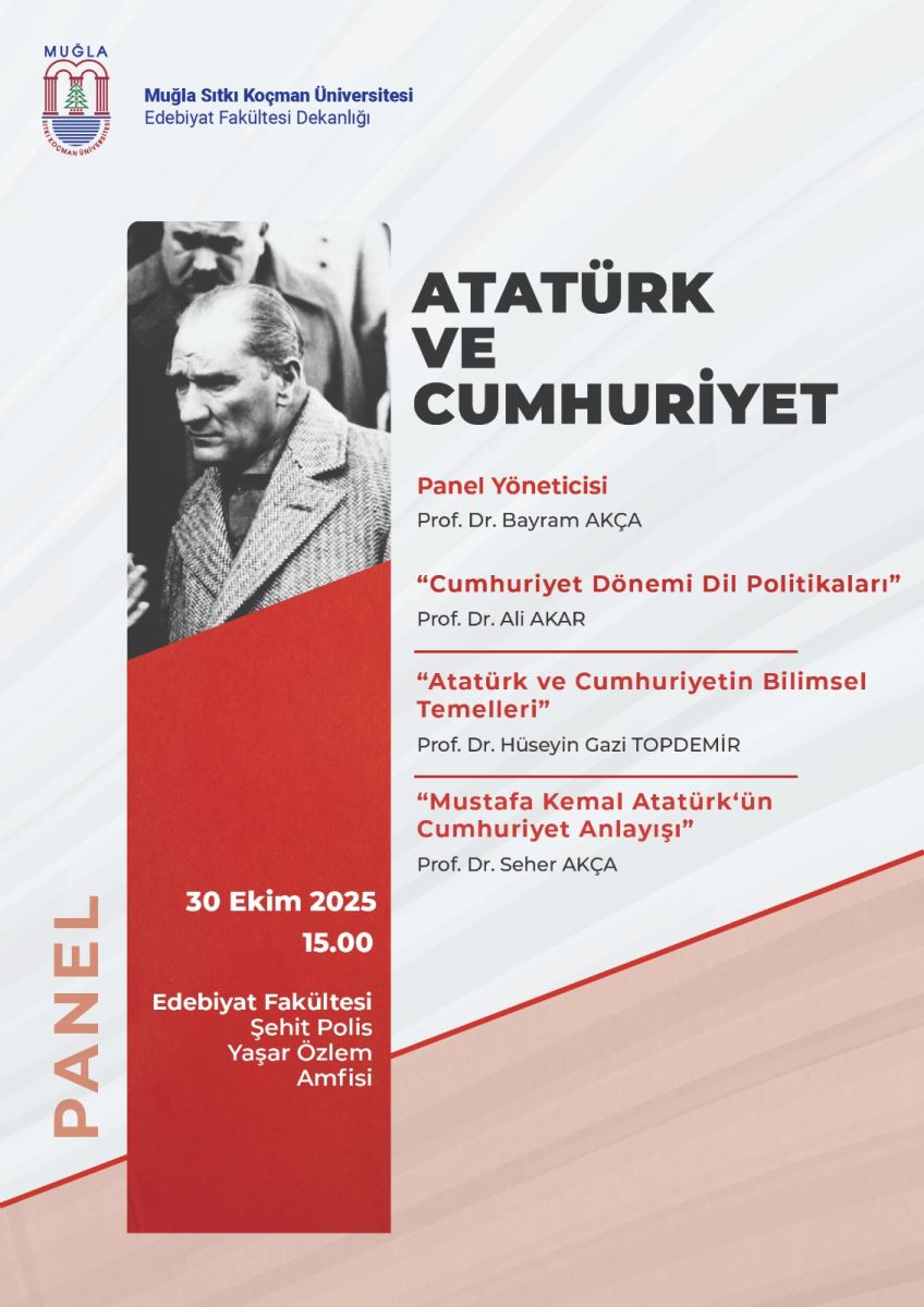 •	Genel izlenim: Poster, Atatürk ve Cumhuriyet konulu bir panel için tasarlanmış. Üniversite logosu ve konu başlıkları öne çıkıyor; renkler kırmızı ve gri tonlarında, sade bir tasarım kullanılmış. •	Üst kısım: o	Sol üst köşede bir üniversite logosu var: “MUĞLA Sıtkı Koçman Üniversitesi” ve “Edebiyat Fakültesi Dekanlığı” yazıları. o	Logonun yanında mektup biçiminde hafif mavi tonlarda arka plan. •	Orta bölüm (görsel odak): Siyah-beyaz bir fotoğraf, sağında büyük harflerle “ATATÜRK VE CUMHURİYET” yazısı. Yazı kalın ve blok harflerle, sağa doğru iki sütun halinde yer alıyor. Fotoğraf ve yazı bir arada, sade bir çerçeve içinde. •	Sağ sütun (içerik başlıkları): o	Panel Yöneticisi: “Panel Yöneticisi” alt başlığı kırmızı yazı. o	Altında şu isimler ve unvanlar sayılıyor: ?	Prof. Dr. Bayram AKÇA o	Diğer başlıklar ve konuşmacılar kırmızı metin ile vurgulanmış: ?	“Cumhuriyet Dönemi Dil Politikaları” Prof. Dr. Ali AKAR ?	“Atatürk ve Cumhuriyetin Bilimsel Temelleri” Prof. Dr. Hüseyin Gazi TOPDEMİR ?	“Mustafa Kemal Atatürk’ün Cumhuriyet Anlayışı” Prof. Dr. Seher AKÇA o	Başlıklar kırmızı renkte, konuşmacı isimleri siyah/ koyu renk. •	Alt kısım (konum ve tarih): o	Etkinlik tarihi ve saati kırmızı tonlarda: “30 Ekim 2025 15.00” o	Etkinlik yeri: “Edebiyat Fakültesi Şehit Polis Yaşar Özlem Amfisi” •	Sol kenar dikey yazı: o	Yanal olarak “PANEL” kelimesi büyük puntolarla ve turuncu-kırmızı tonlarda yatay hizalanmış. •	Arka plan ve renk düzeni: o	Arka plan çok hafif gri tonlarda, dinamik ama dikkat dağıtıcı olmayan bir desenle zıtlık oluşturuyor. o	Kırmızı ve siyah yazılar vurgu yapıyor, genel görünüm resmi ve metin arasında dengeli. •	Duygu ve amaç: o	Akademik bir etkinliğin tanıtımı amacıyla tasarlanmış; net metin, kolay okunabilir fontlar ve etkinliğin ana içeriğini vurgulayan renkler kullanılmış.