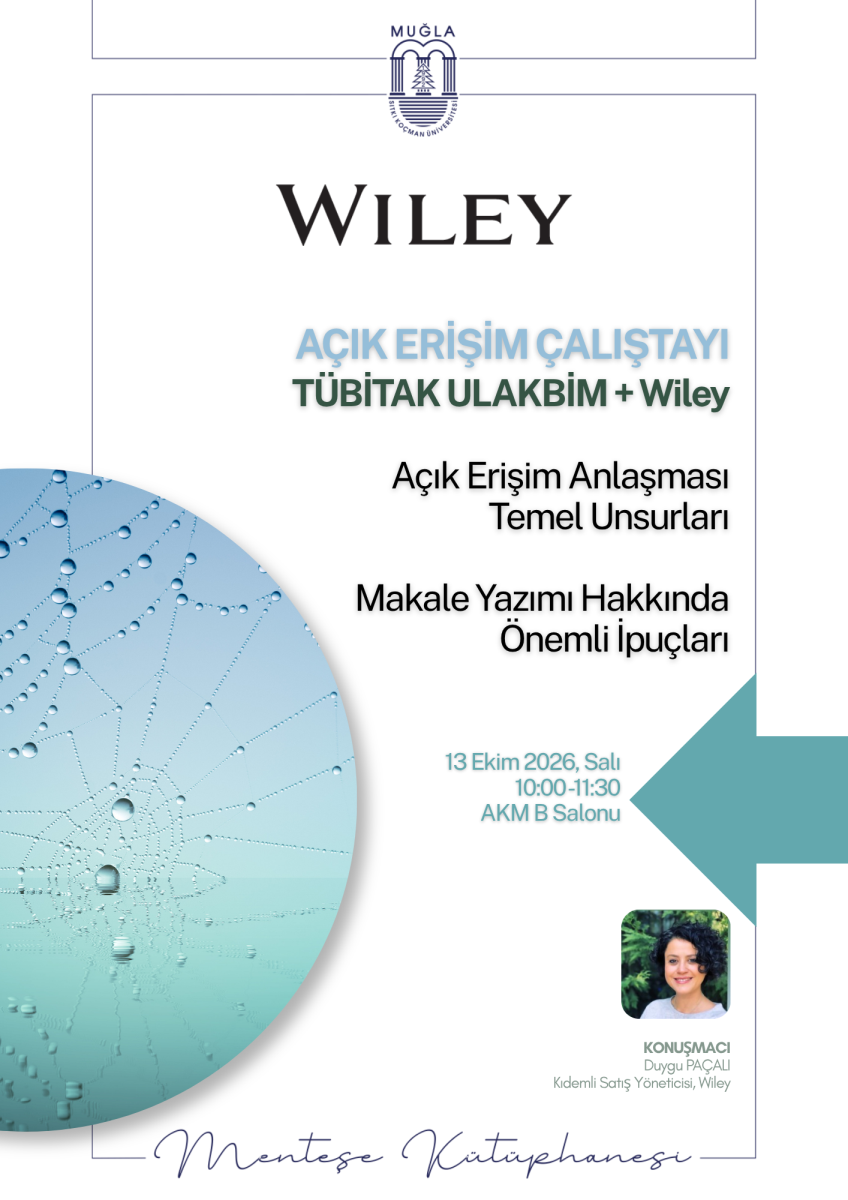 Genel Görünüm: Dikey (portre) formatta bir etkinlik afişi. Arka plan tamamen beyaz. Afiş, üstten alta doğru kurumsal logo, etkinlik başlığı, program içeriği, konuşmacı bilgisi ve düzenleyen kurum bilgisi şeklinde sıralanmış. Baskın renkler siyah, açık mavi ve koyu gri; sağ tarafta açık turkuaz (deniz yeşili) tonunda bir ok biçimli şekil var.  Üst Bölüm: Afişin en üstünde, ortalanmış olarak Muğla Sıtkı Koçman Üniversitesi'nin amblem logosu yer alıyor. Hemen altında, büyük siyah tırnaklı (serif) yazı tipiyle "WILEY" yazısı okunuyor.  Başlık Alanı: "WILEY" yazısının altında, açık mavi renkte, tırnaksız (sans-serif) ve büyük harflerle "AÇIK ERİŞİM ÇALIŞTAYI" başlığı yer alıyor. Bu başlığın hemen altında, koyu gri renkte "TÜBİTAK ULAKBİM + Wiley" ibaresi bulunuyor.  Sol Taraftaki Görsel: Afişin orta-sol kısmında, büyük ve yuvarlak bir grafik alan var. Bu alanda, bulanık mavi bir arka plan önünde, üzeri çiy damlalarıyla kaplı bir örümcek ağının yakın çekim fotoğrafı görülüyor. Damlalar ışığı yansıtıyor; ağın iplikleri ve su damlacıkları belirgin biçimde seçiliyor.  Program İçeriği: Başlığın altında, siyah renkte iki madde halinde çalıştay programı listeleniyor:  "Açık Erişim Anlaşması Temel Unsurları" "Makale Yazımı Hakkında Önemli İpuçları" Etkinlik Bilgileri: Program maddelerinin altında, daha küçük ve gri renkte şu bilgiler yer alıyor: "13 Ekim 2026, Salı, 10:00-11:30, AKM B Salonu".  Konuşmacı Bölümü: Etkinlik bilgilerinin altında, küçük kare biçimli bir fotoğraf bulunuyor. Fotoğrafta koyu renkli, kıvırcık saçlı ve gülümseyen bir kadın görülüyor. Fotoğrafın altında adı "Duygu PAÇALI" ve unvanı "Kıdemli Satış Yöneticisi, Wiley" yazıyor. Bu kişinin "KONUŞMACI" olduğu belirtilmiş.  Alt Bölüm: Afişin en altında, el yazısı tarzında bir yazı tipiyle "Menteşe Kütüphanesi" yazıyor; bu yazının her iki yanından ince birer çizgi uzanıyor.  Grafik Öğeler: Afişin sağ tarafında, kenardan sola doğru uzanan açık turkuaz renkli, ok benzeri geometrik bir şekil yer alıyor. Bu öğe görsel bir yönlendirme/dikkat çekme öğesi olarak kullanılmış.